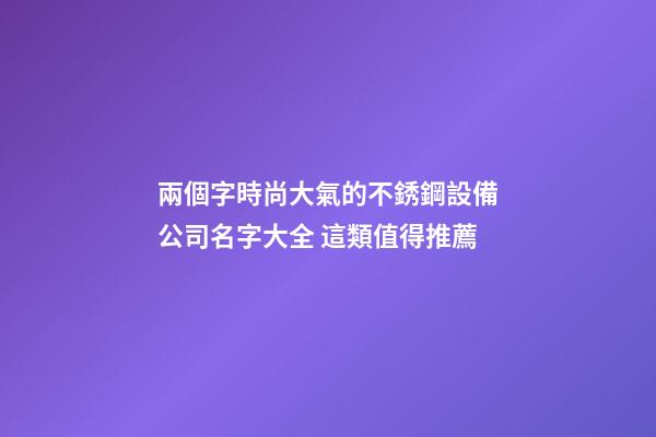 兩個字時尚大氣的不銹鋼設備公司名字大全 這類值得推薦-第1張-公司起名-玄機派